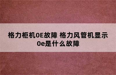 格力柜机0E故障 格力风管机显示0e是什么故障